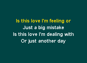 Is this love I'm feeling or
Just a big mistake

Is this love I'm dealing with
Or just another day