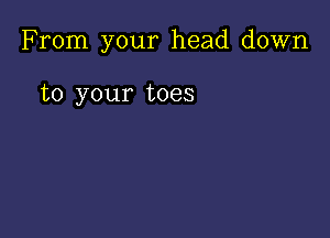 From your head down

to your toes