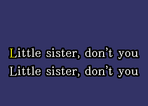 Little sister, don,t you

Little sister, d0n t you