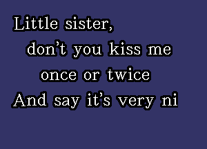 Little sister,

dorft you kiss me

once or twice

And say its very ni