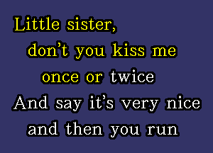 Little sister,

dorft you kiss me

once or twice
And say its very nice
and then you run