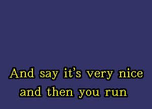 And say its very nice

and then you run