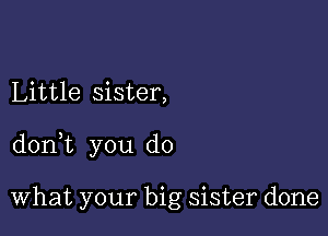 Little sister,

donWL you do

What your big sister done