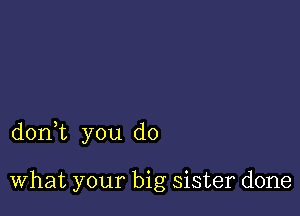 donWL you do

What your big sister done