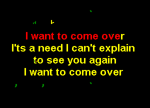 l' L

Iwant to come over
l'ts a need I can't explain

to see you again
I want to come over

i

l