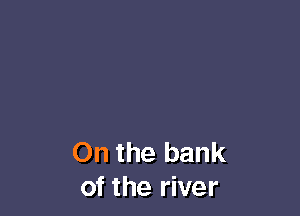 On the bank
of the river