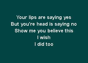 Your lips are saying yes
But you're head is saying no
Show me you believe this

I wish
I did too