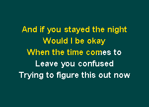 And if you stayed the night
Would I be okay
When the time comes to

Leave you confused
Trying to figure this out now