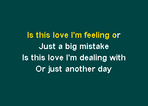 Is this love I'm feeling or
Just a big mistake

Is this love I'm dealing with
Or just another day