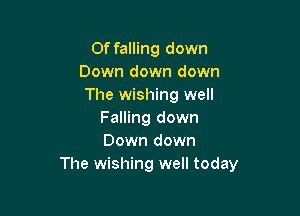 0f falling down
Down down down
The wishing well

Falling down
Down down
The wishing well today