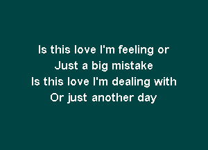 Is this love I'm feeling or
Just a big mistake

Is this love I'm dealing with
Or just another day