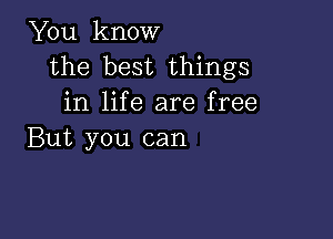 You know
the best things
in life are free

But you can