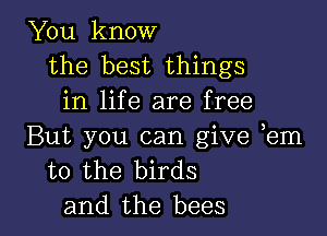 You know
the best things
in life are free

But you can give em
to the birds
and the bees