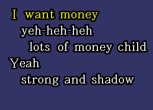 I want money
yeh-heh-heh
lots of money child

Yeah
strong and shadow