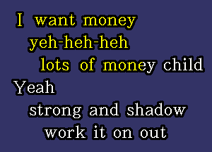 I want money
yeh-heh-heh
lots of money child

Yeah
strong and shadow
work it on out