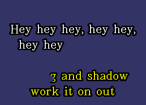 Hey hey hey, hey hey,
hey hey

'g and shadow
work it on out