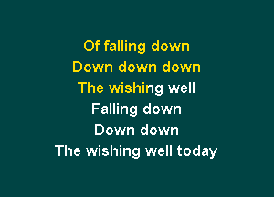 0f falling down
Down down down
The wishing well

Falling down
Down down
The wishing well today