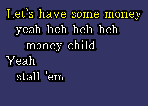 Lefs have some money
yeah heh heh heh
money child

Yeah
stall em-I