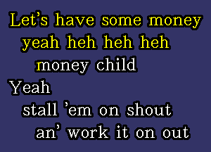 Lefs have some money
yeah heh heh heh
money child
Yeah
stall ,em on shout
an work it on out