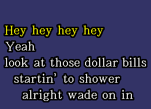 Hey hey hey hey
Yeah
look at those dollar bills
startin, to shower
alright wade on in