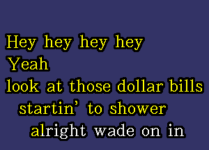 Hey hey hey hey
Yeah
look at those dollar bills
startin, to shower
alright wade on in