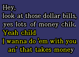 Hey,

look at those dollar bills,

yes lots of money chilc

Yeah child

I wanna do ,em With you
an that takes money