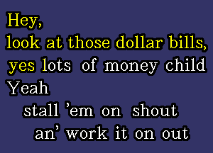 Hey,
look at those dollar bills,
yes lots of money child
Yeah
stall ,em on shout
an work it on out