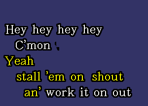 Hey hey hey hey
Cmon

Yeah
stall em on shout
an, work it on out