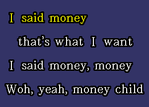 I said money
thafs What I want
I said money, money

Woh, yeah, money child