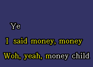 Ye

I said money, money

Woh, yeah, money child