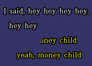 I said, hey hey hey hey,
hey hey
oney child

yeah, money child