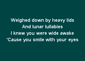 Weighed down by heavy lids
And lunar lullabies

I knew you were wide awake
'Cause you smile with your eyes