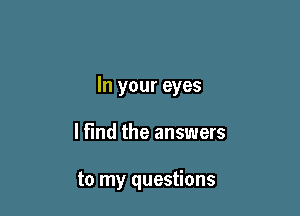 In your eyes

lfind the answers

to my questions