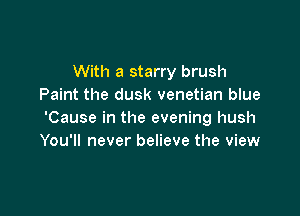 With a starry brush
Paint the dusk venetian blue

'Cause in the evening hush
You'll never believe the view