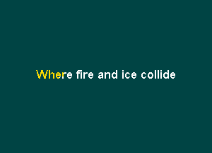 Where fire and ice collide