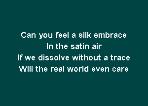 Can you feel a silk embrace
In the satin air

If we dissolve without a trace
Will the real world even care