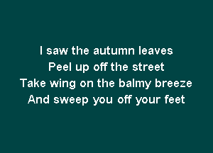 I saw the autumn leaves
Peel up offthe street

Take wing on the balmy breeze
And sweep you off your feet