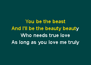 You be the beast
And I'll be the beauty beauty

Who needs true love
As long as you love me truly