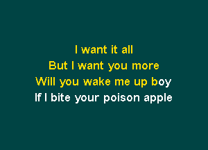 I want it all
But I want you more

Will you wake me up boy
Ifl bite your poison apple
