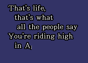 Thafs life,
thafs What
all the people say

YouTe riding high
in A1