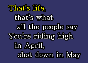 Thafs life,
thafs What
all the people say

YouTe riding high
in April,
Shot down in May