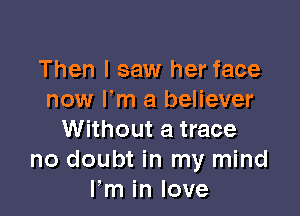 Then I saw her face
now I'm a believer

Without a trace
no doubt in my mind
Fm in love