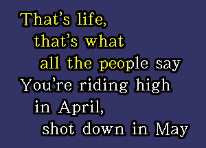 Thafs life,
thafs What
all the people say

YouTe riding high
in April,
Shot down in May