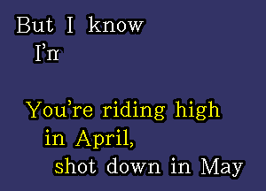 But I know
Fn

YouTe riding high
in April,
Shot down in May