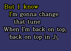 But I know
Fm gonna change
that tune

When Fm back on top,
back on top in Jg