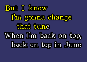 But I know
Fm gonna change
that tune

When Fm back on top,
back on top in June