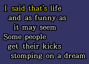 I said thafs life
and as funny as
it may seem

Some people
get their kicks
stomping on a dream