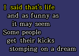 I said thafs life
and as funny as
it may seem

Some people
get their kicks
stomping on a dream