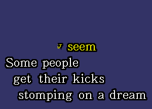 .7 seem

Some people
get their kicks
stomping on a dream