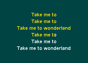 Take me to
Take me to
Take me to wonderland

Take me to
Take me to
Take me to wonderland